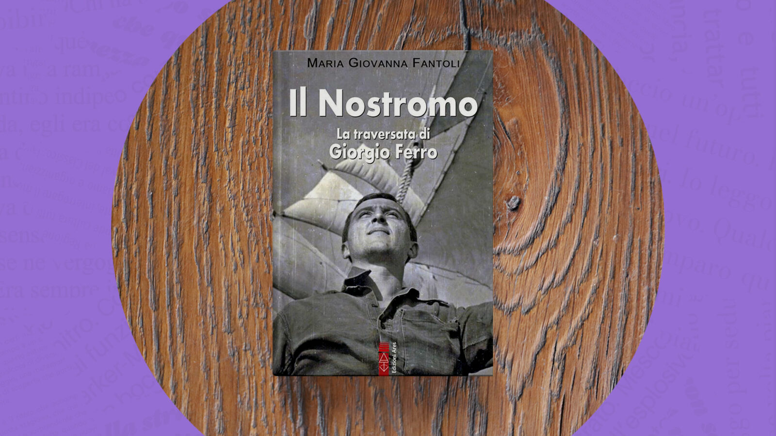 Il Nostromo. La traversata di Giorgio Ferro Tra Terra e mare presentazione del libro Ares di e con Maria Giovanna Fantoli con Antonio Maio Il libro presenta la figura del novarese Giorgio Ferro, diventato nostromo della Marina Militare Italiana e passato poi alla vita civile. A ventiquattro anni dalla morte, la sua testimonianza ancora insegna come il piccolo mondo che abitiamo ogni giorno possa diventare migliore grazie a noi. nell’ambito di Novara si racconta